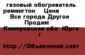 газовый обогреватель ремингтон  › Цена ­ 4 000 - Все города Другое » Продам   . Кемеровская обл.,Юрга г.